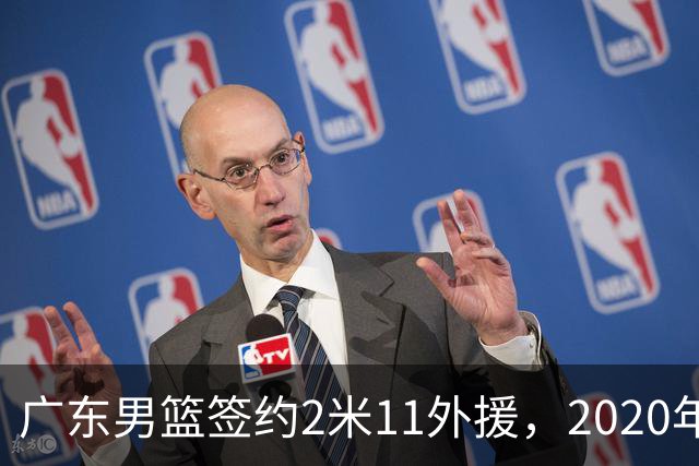广东男篮签约2米11外援，2020年NBA首轮新星加盟
