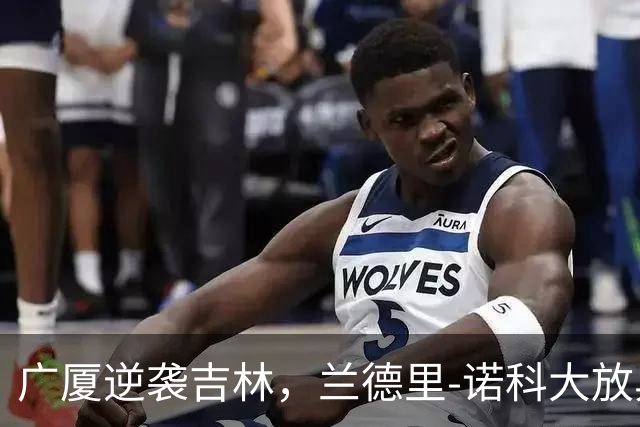 广厦逆袭吉林，兰德里-诺科大放异彩，双十佳绩引领胜利