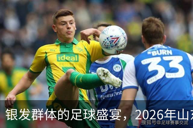 银发群体的足球盛宴，2026年山东省老年人足球赛在济南盛大开启